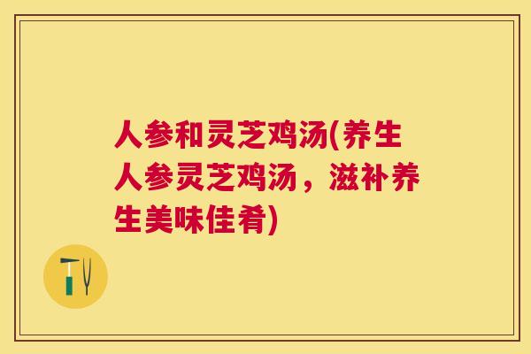 人参和灵芝鸡汤(养生人参灵芝鸡汤，滋补养生美味佳肴)