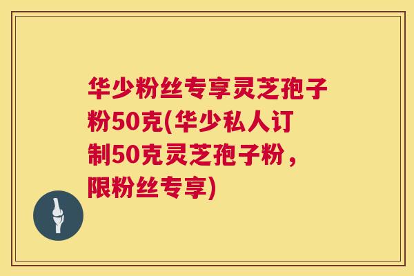 华少粉丝专享灵芝孢子粉50克(华少私人订制50克灵芝孢子粉,限粉丝专享) 华少粉丝专享灵芝孢子粉50克(华少私人订制50克灵芝孢子粉,限粉丝专享)