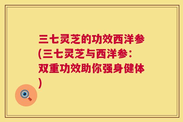 三七灵芝的功效西洋参(三七灵芝与西洋参：双重功效助你强身健体)