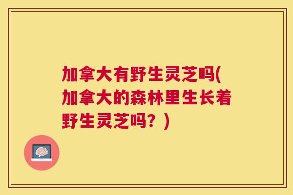 加拿大有野生灵芝吗(加拿大的森林里生长着野生灵芝吗？)