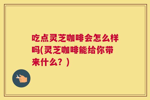 吃点灵芝咖啡会怎么样吗(灵芝咖啡能给你带来什么?) 吃点灵芝咖啡会怎么样吗(灵芝咖啡能给你带来什么?)