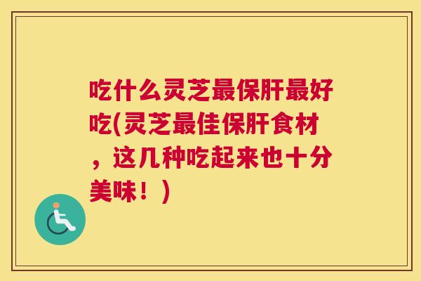 吃什么灵芝好吃(灵芝佳食材,这几种吃起来也十分美味!) 吃什么灵芝好吃(灵芝佳食材,这几种吃起来也十分美味!)