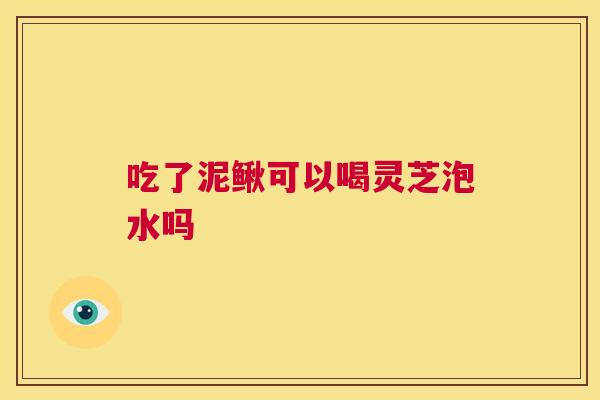 吃了泥鳅可以喝灵芝泡水吗