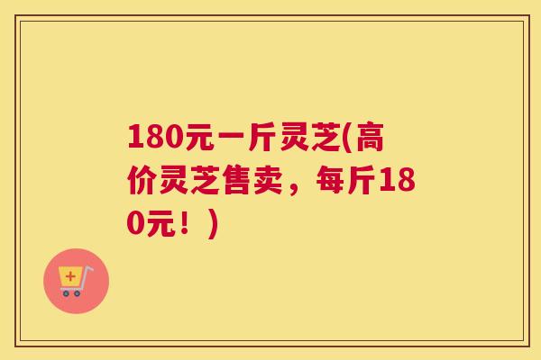 180元一斤灵芝(高价灵芝售卖，每斤180元！)