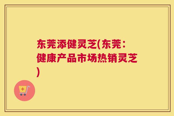 东莞添健灵芝(东莞：健康产品市场热销灵芝)