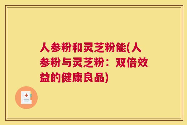 人参粉和灵芝粉能(人参粉与灵芝粉：双倍效益的健康良品)