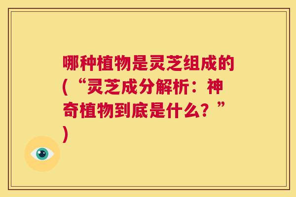 哪种植物是灵芝组成的(“灵芝成分解析：神奇植物到底是什么？”)