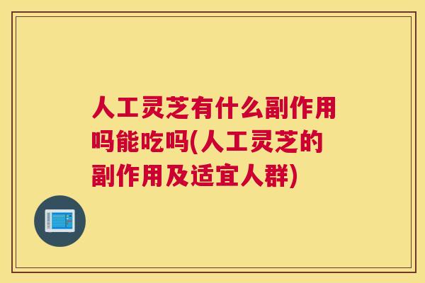 人工灵芝有什么副作用吗能吃吗(人工灵芝的副作用及适宜人群)