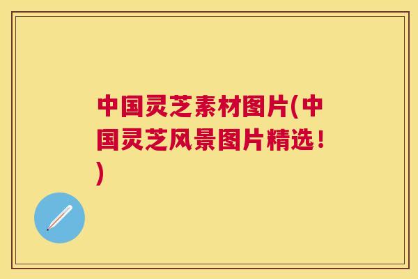 中国灵芝素材图片(中国灵芝风景图片精选！)