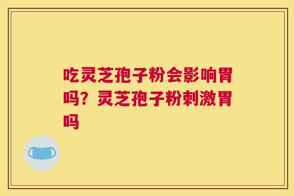 吃灵芝孢子粉会影响胃吗？灵芝孢子粉刺激胃吗