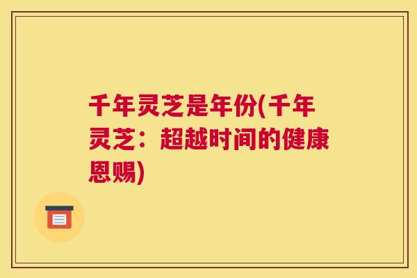 千年灵芝是年份(千年灵芝：超越时间的健康恩赐)
