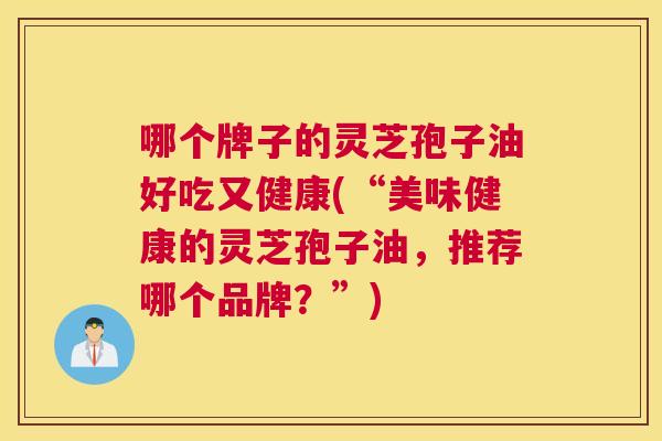 哪个牌子的灵芝孢子油好吃又健康(“美味健康的灵芝孢子油，推荐哪个品牌？”)