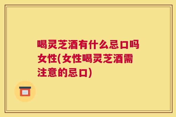 喝灵芝酒有什么忌口吗女性(女性喝灵芝酒需注意的忌口) 喝灵芝酒有什么忌口吗女性(女性喝灵芝酒需注意的忌口)