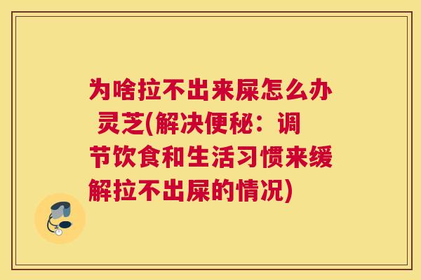 为啥拉不出来屎怎么办 灵芝(解决便秘：调节饮食和生活习惯来缓解拉不出屎的情况)