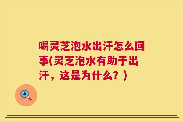 喝灵芝泡水出汗怎么回事(灵芝泡水有助于出汗，这是为什么？)