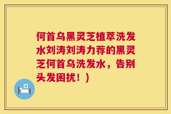 何首乌黑灵芝植萃洗发水刘涛刘涛力荐的黑灵芝何首乌洗发水，告别头发困扰！)