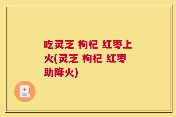 吃灵芝 枸杞 红枣上火(灵芝 枸杞 红枣助降火)