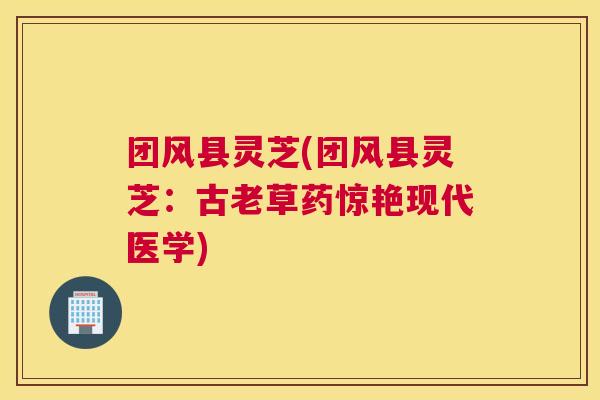 团风县灵芝(团风县灵芝：古老草药惊艳现代医学)