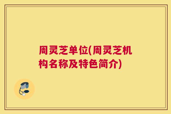 周灵芝单位(周灵芝机构名称及特色简介)