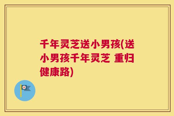 千年灵芝送小男孩(送小男孩千年灵芝 重归健康路)