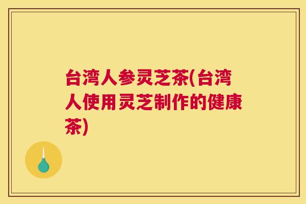 台湾人参灵芝茶(台湾人使用灵芝制作的健康茶)
