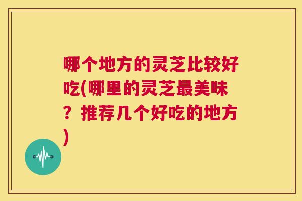 哪个地方的灵芝比较好吃(哪里的灵芝最美味？推荐几个好吃的地方)