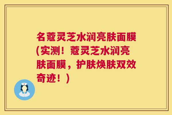 名蔻灵芝水润亮肤面膜(实测！蔻灵芝水润亮肤面膜，护肤焕肤双效奇迹！)