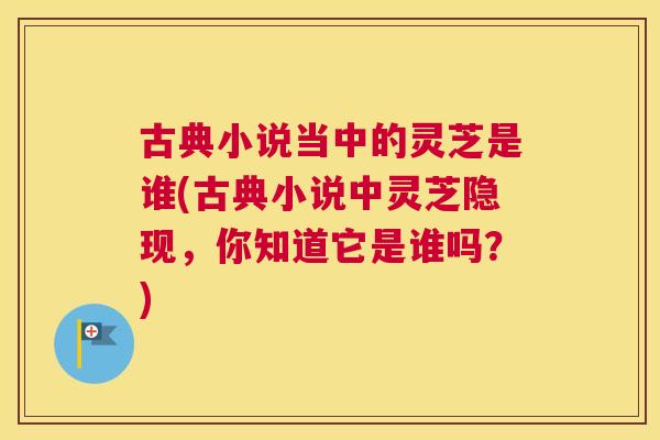 古典小说当中的灵芝是谁(古典小说中灵芝隐现，你知道它是谁吗？)