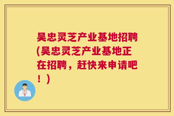 吴忠灵芝产业基地招聘(吴忠灵芝产业基地正在招聘，赶快来申请吧！)