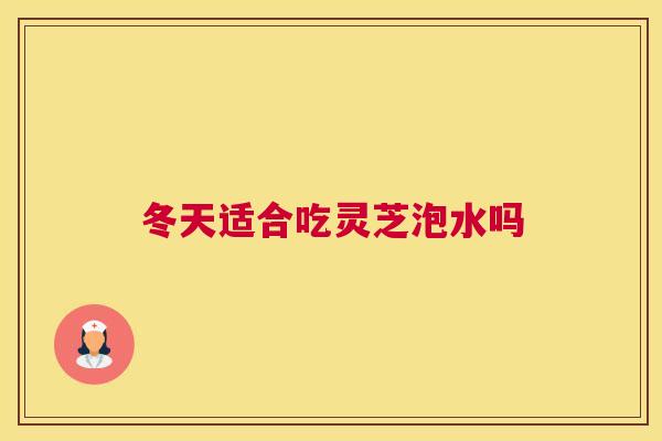 冬天适合吃灵芝泡水吗 冬天适合吃灵芝泡水吗