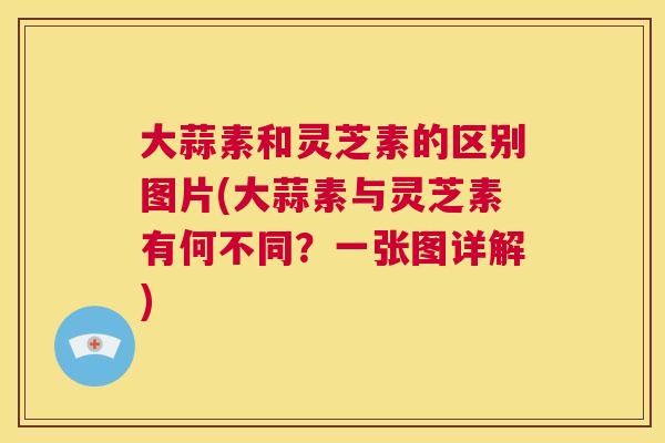 大蒜素和灵芝素的区别图片(大蒜素与灵芝素有何不同？一张图详解)