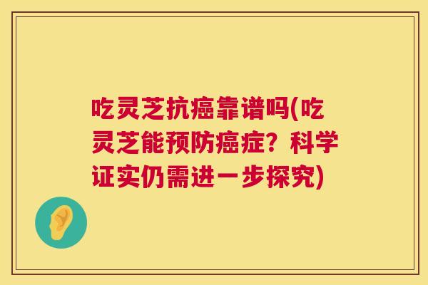 吃灵芝抗靠谱吗(吃灵芝能症?科学证实仍需进一步探究) 吃灵芝抗靠谱吗(吃灵芝能症?科学证实仍需进一步探究)