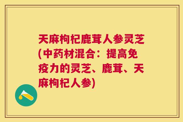 天麻枸杞鹿茸人参灵芝(中药材混合：提高免疫力的灵芝、鹿茸、天麻枸杞人参)