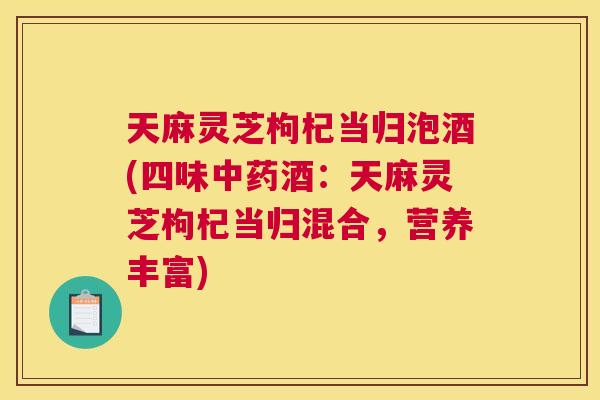 天麻灵芝枸杞当归泡酒(四味中药酒：天麻灵芝枸杞当归混合，营养丰富)