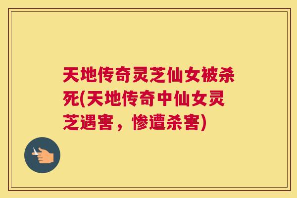 天地传奇灵芝仙女被杀死(天地传奇中仙女灵芝遇害，惨遭杀害)