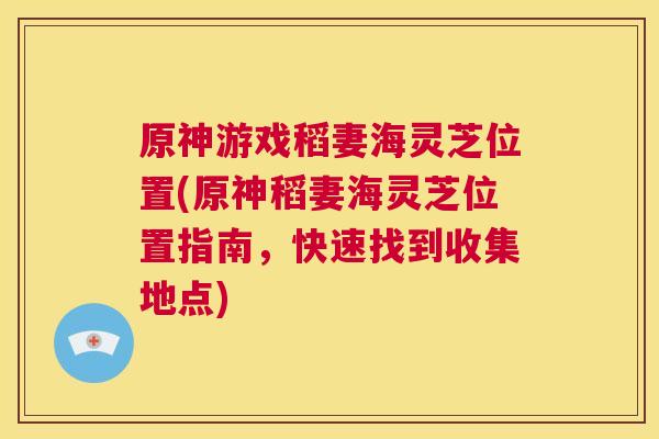 原神游戏稻妻海灵芝位置(原神稻妻海灵芝位置指南,快速找到收集地点) 原神游戏稻妻海灵芝位置(原神稻妻海灵芝位置指南,快速找到收集地点)