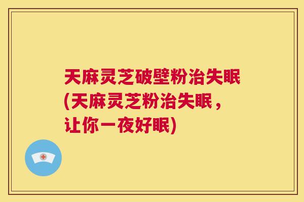 天麻灵芝破壁粉治失眠(天麻灵芝粉治失眠，让你一夜好眠)