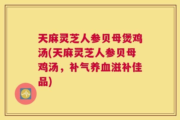 天麻灵芝人参贝母煲鸡汤(天麻灵芝人参贝母鸡汤，补气养血滋补佳品)