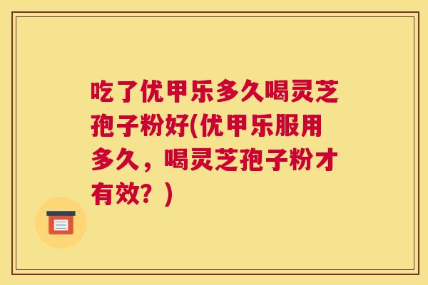 吃了优甲乐多久喝灵芝孢子粉好(优甲乐服用多久，喝灵芝孢子粉才有效？)