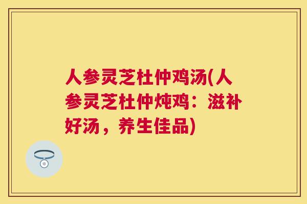 人参灵芝杜仲鸡汤(人参灵芝杜仲炖鸡：滋补好汤，养生佳品)