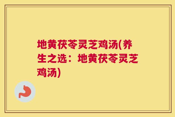 地黄茯苓灵芝鸡汤(养生之选：地黄茯苓灵芝鸡汤)