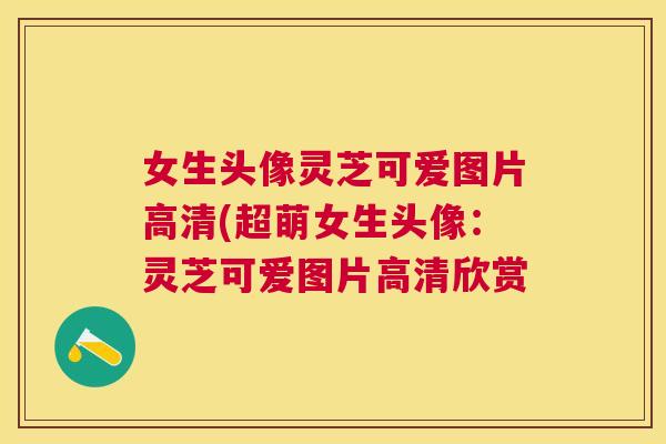 女生头像灵芝可爱图片高清(超萌女生头像：灵芝可爱图片高清欣赏