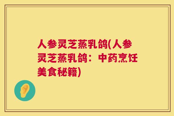 人参灵芝蒸乳鸽(人参灵芝蒸乳鸽：中药烹饪美食秘籍)