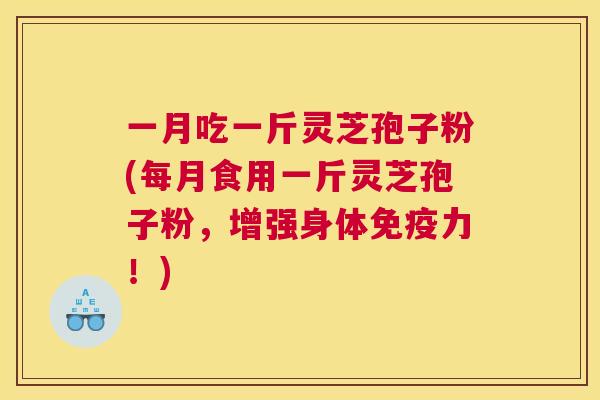 一月吃一斤灵芝孢子粉(每月食用一斤灵芝孢子粉，增强身体免疫力！)