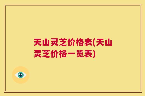 天山灵芝价格表(天山灵芝价格一览表)