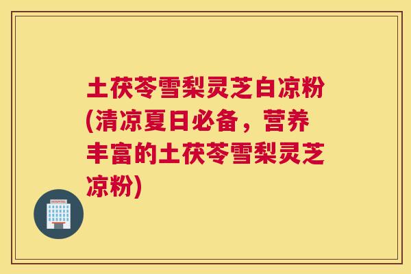 土茯苓雪梨灵芝白凉粉(清凉夏日必备，营养丰富的土茯苓雪梨灵芝凉粉)