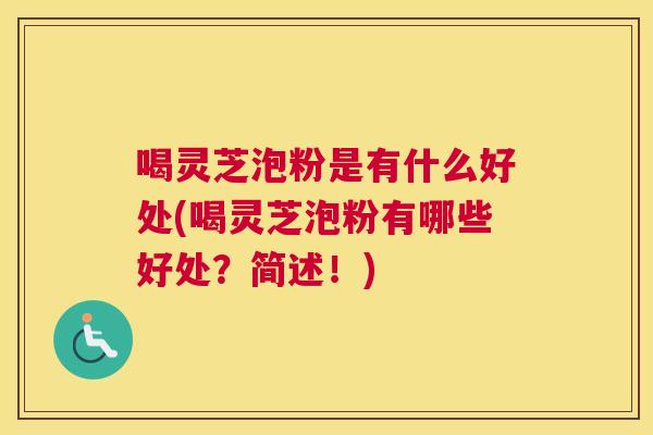喝灵芝泡粉是有什么好处(喝灵芝泡粉有哪些好处?简述!) 喝灵芝泡粉是有什么好处(喝灵芝泡粉有哪些好处?简述!)