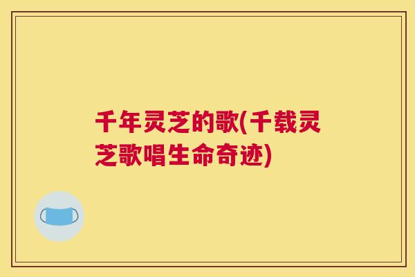 千年灵芝的歌(千载灵芝歌唱生命奇迹)