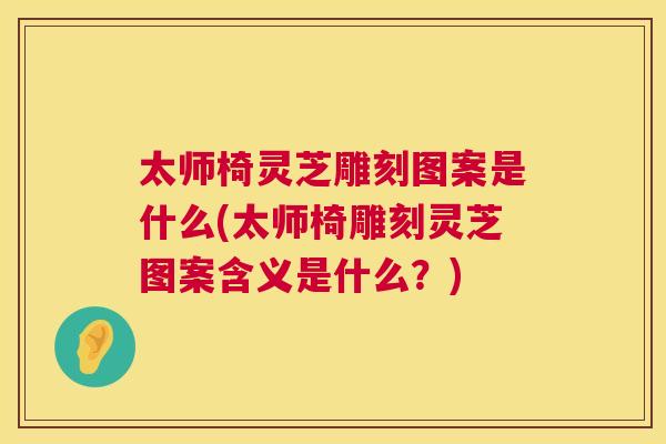 太师椅灵芝雕刻图案是什么(太师椅雕刻灵芝图案含义是什么？)