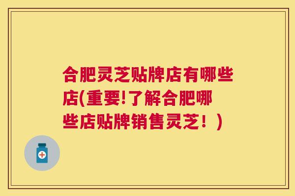 合肥灵芝贴牌店有哪些店(重要!了解合肥哪些店贴牌销售灵芝！)